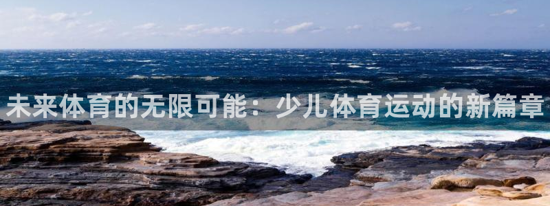 凯发官网下载平台注册流程视频：未来体育的无限可能：少