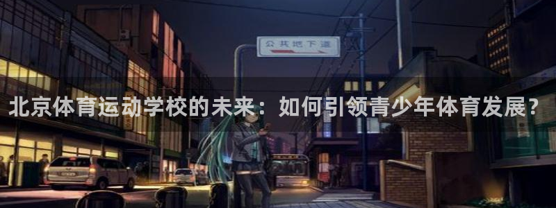 凯发官网下载招商电话号码是多少：北京体育运动学校的未