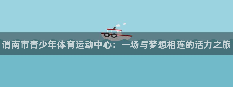 凯发官方平台体育：渭南市青少年体育运动中心：一场与梦