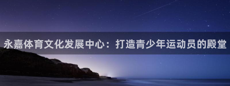 凯发官方正版app娱乐平台：永嘉体育文化发展中心：打造青少年