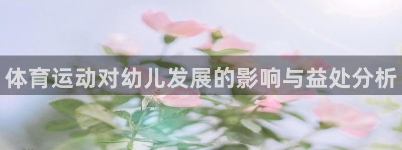 凯发官方正版app五金厂：体育运动对幼儿发展的影响与益处分析