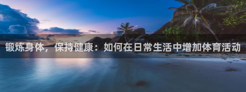 凯发官方正版app集团官网首页：锻炼身体，保持健康：如何在日