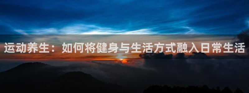 凯发官网下载注册：运动养生：如何将健身与生活方式融入日常生活