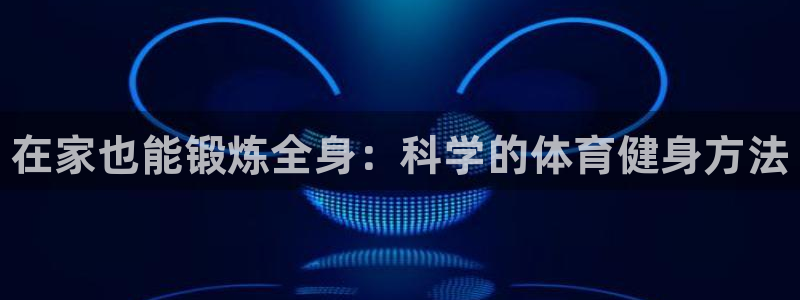 凯发官网下载招商电话地址：在家也能锻炼全身：科学的体育健身方