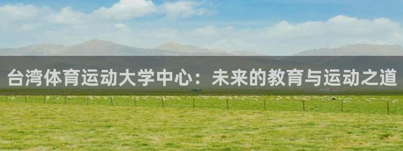 凯发官网下载平台是正规平台吗：台湾体育运动大学中心：未来的教