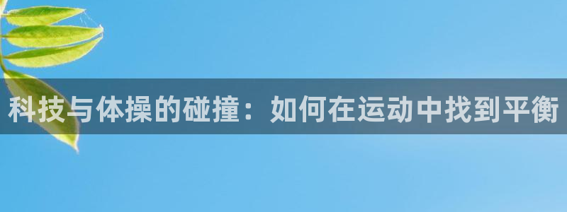 凯发官网下载招商电话地址是多少：科技与体操的碰撞：如何在运动