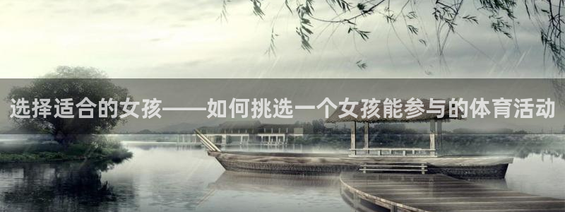  凯发k8登录首页：选择适合的女孩——如何挑选一个女孩能参与的