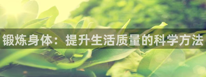  凯发地址首页app：锻炼身体：提升生活质量的科学方法